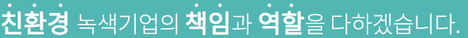 친환경 녹색기업의 책임과 역할을 다 하겠습니다.